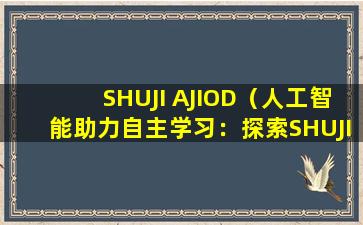 SHUJI AJIOD（人工智能助力自主学习：探索SHUJI AJIOD的无限可能）